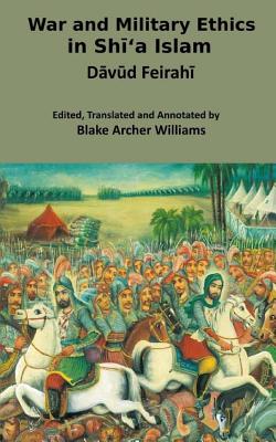 War and Military Ethics in Shi'a Islam - Williams, Blake Archer (Translated by), and Feirahi, Davud