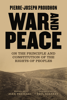 War and Peace: On the Principle and Constitution of the Rights of Peoples - Proudhon, Pierre-Joseph, and Sharkey, Paul (Translated by), and Prichard, Alex (Notes by)