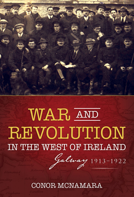 War and Revolution in the West of Ireland: Galway, 1913-1922 - McNamara, Conor