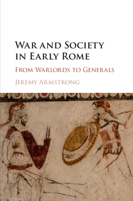 War and Society in Early Rome: From Warlords to Generals - Armstrong, Jeremy