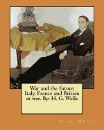 War and the Future; Italy, France and Britain at War. by: H. G. Wells
