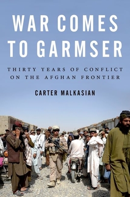 War Comes to Garmser: Thirty Years of Conflict on the Afghan Frontier - Malkasian, Carter