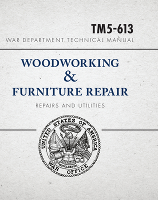 War Department Technical Manual - Woodworking & Furniture Repair: U.S. War Department Manual Tm5-613, June 1946 - United States War Department