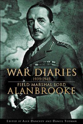 War Diaries, 1939-1945: Field Marshall Lord Alanbrooke - Alanbrooke, Alan Brooke Viscount, and Danchev, Alex (Volume editor), and Todman, Dan (Volume editor)