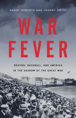 War Fever: Boston, Baseball, and America in the Shadow of the Great War - Roberts, Randy, and Smith, Johnny
