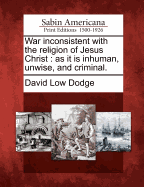 War Inconsistent with the Religion of Jesus Christ: As It Is Inhuman, Unwise, and Criminal.