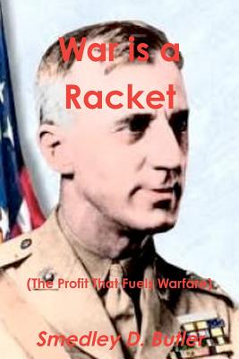 War Is a Racket (the Profit That Fuels Warfare): The Anti-War Classic by America's Most Decorated Soldier - Butler, Smedley D