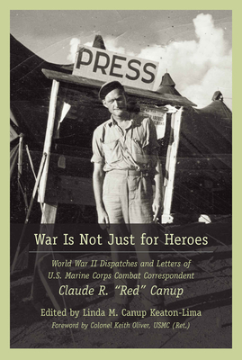 War Is Not Just for Heroes: World War II Dispatches and Letters of U.S. Marine Corps Combat Correspondent Claude R. Red Canup - Keaton-Lima, Linda M Canup, and Oliver, Keith (Foreword by)