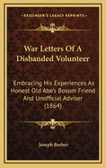 War Letters of a Disbanded Volunteer: Embracing His Experiences as Honest Old Abe's Bosom Friend and Unofficial Adviser (1864)