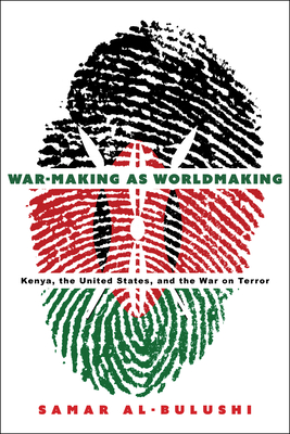 War-Making as Worldmaking: Kenya, the United States, and the War on Terror - Al-Bulushi, Samar