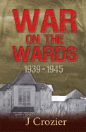 War on the Wards: 1939 - 1945 - Crozier, J.