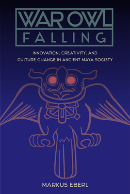 War Owl Falling: Innovation, Creativity, and Culture Change in Ancient Maya Society - Eberl, Markus