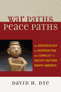 War Paths, Peace Paths: An Archaeology of Cooperation and Conflict in Native Eastern North America - Dye, David H