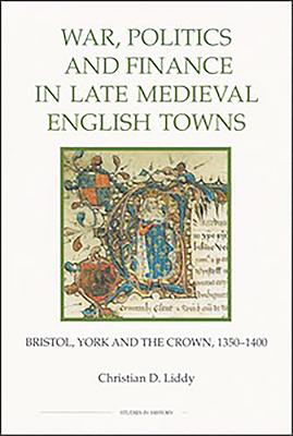 War, Politics and Finance in Late Medieval English Towns: Bristol, York and the Crown, 1350-1400 - Liddy, Christian D