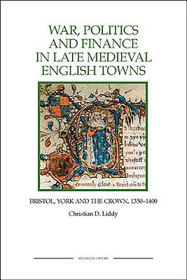 War, Politics and Finance in Late Medieval English Towns: The Patterns and Meanings of State-Level Conflict in the 19th Century - Liddy, Christian D
