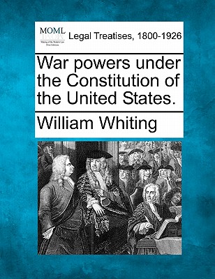 War Powers Under the Constitution of the United States. - Whiting, William, Dr.