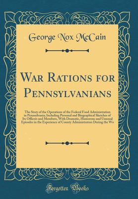 War Rations for Pennsylvanians: The Story of the Operations of the Federal Food Administration in Pennsylvania; Including Personal and Biographical Sketches of Its Officers and Members, with Dramatic, Humorous and Unusual Episodes in the Experience of Cou - McCain, George Nox