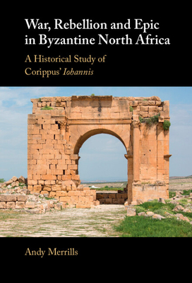 War, Rebellion and Epic in Byzantine North Africa: A Historical Study of Corippus' Iohannis - Merrills, Andy