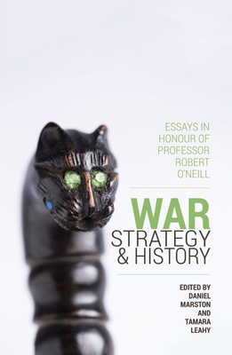 War, Strategy and History: Essays in Honour of Professor Robert O'Neill - Marston, Daniel P., and Leahy, Tamara