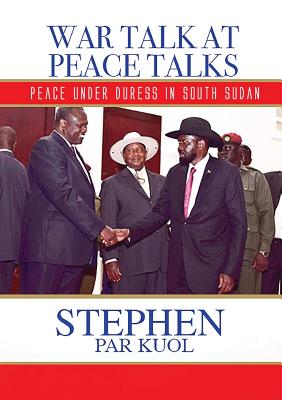 War Talk at Peace Talks: Peace Under Duress in South Sudan - Kuol, Stephen Par