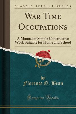War Time Occupations: A Manual of Simple Constructive Work Suitable for Home and School (Classic Reprint) - Bean, Florence O