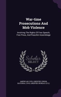 War-time Prosecutions And Mob Violence: Involving The Rights Of Free Speech, Free Press, And Peaceful Assemblage - American Civil Liberties Union (Creator), and National Civil Liberties Bureau (U S ) (Creator)