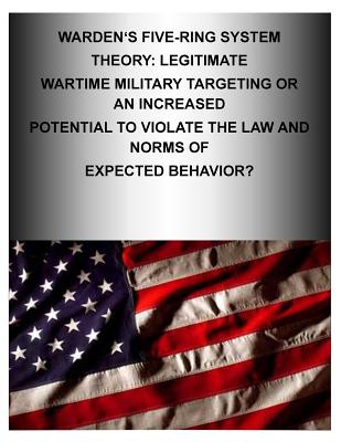 Warden's Five-Ring System Theory: Legitimate Wartime Military Targeting or An Increased Potential to Violate the Law and Norms of Expected Behavior? - Air Command and Staff College