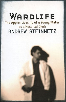 Wardlife: The Apprenticeship of a Young Writer as a Hospital Clerk - Steinmetz, Andrew