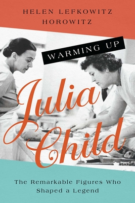 Warming Up Julia Child: The Remarkable Figures Who Shaped a Legend - Horowitz, Helen Lefkowitz