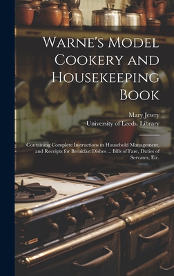 Warne's Model Cookery and Housekeeping Book: Containing Complete Instructions in Household Management, and Receipts for Breakfast Dishes ... Bills of Fare, Duties of Servants, Etc. - Jewry, Mary, and University of Leeds Library (Creator)