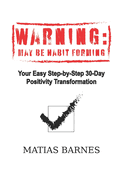 Warning: MAY BE HABIT FORMING: Your Easy Step-by-Step 30-Day Positivity Transformation