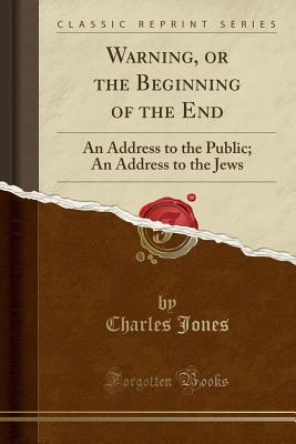 Warning, or the Beginning of the End: An Address to the Public; An Address to the Jews (Classic Reprint) - Jones, Charles, Sir