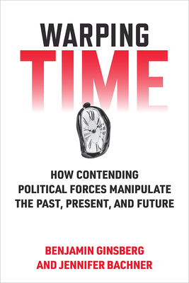 Warping Time: How Contending Political Forces Manipulate the Past, Present, and Future - Ginsberg, Benjamin, and Bachner, Jennifer