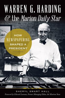 Warren G. Harding & the Marion Daily Star:: How Newspapering Shaped a President - Hall, Sherry