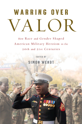 Warring Over Valor: How Race and Gender Shaped American Military Heroism in the Twentieth and Twenty-First Centuries - Wendt, Simon (Contributions by), and Lewis, George (Contributions by), and Wu, Ellen D (Contributions by)