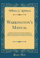 Warrington's Manual: A Manual for the Information of Officers and Members of Legislatures, Conventions, Societies, Corporations, Orders, Etc;, in the Practical Governing and Membership of All Such Bodies, According to the Parliamentary Law and Practice in