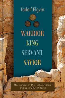 Warrior, King, Servant, Savior: Messianism in the Hebrew Bible and Early Jewish Texts - Elgvin, Torleif