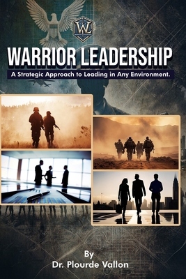 Warrior Leadership: A Strategic Approach to Leading in Any Environment - Vallon, Plourde, Dr.