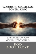 Warrior, Magician, Lover, King: A Guide To The Male Archetypes Updated For The 21st Century: A guide to men's archetypes, emotions, and the development of the mature masculine in the world today.