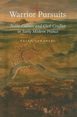 Warrior Pursuits: Noble Culture and Civil Conflict in Early Modern France - Sandberg, Brian