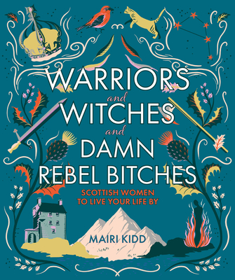 Warriors and Witches and Damn Rebel Bitches: Scottish women to live your life by - Kidd, Mairi