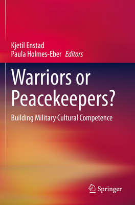 Warriors or Peacekeepers?: Building Military Cultural Competence - Enstad, Kjetil (Editor), and Holmes-Eber, Paula (Editor)