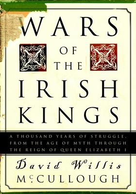 Wars of the Irish Kings: A Thousand Years of Struggle, from the Age of Myth Through the Reign of Queen Elizabeth I - McCullough, David W