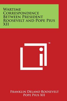 Wartime Correspondence Between President Roosevelt and Pope Pius XII - Roosevelt, Franklin Delano, and Pope Pius XII, and Taylor, Myron C (Editor)
