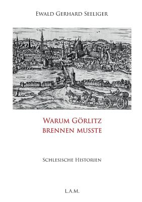 Warum Grlitz brennen musste: Schlesische Historien - Metz, L Alexander (Editor), and Seeliger, Ewald Gerhard