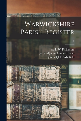 Warwickshire Parish Register; 1 - Phillimore, W P W (William Phillim (Creator), and Bloom, James Harvey Joint Ed (Creator), and Whitfield, J L Joint Ed (Creator)