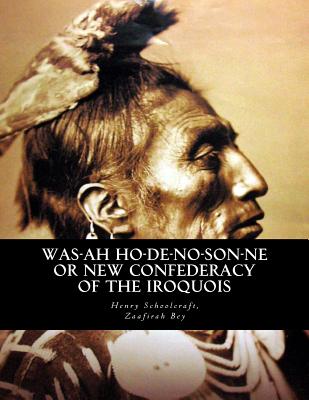 Was-ah Ho-de-no-son-ne or New Confederacy of the Iroquois: with GENUNDEWAH, A poem - Bey, Zaafirah (Foreword by), and Schoolcraft, Henry R