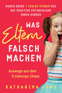 Was Eltern falsch machen: Durch diese 7 Fehler stren Sie die positive Entwicklung Ihrer Kinder Auswege aus dem Erziehungs-Chaos