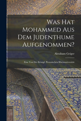 Was hat Mohammed aus dem Judenthume Aufgenommen?: Eine von der Knigl. Preussischen Rheinuniversitt - Geiger, Abraham