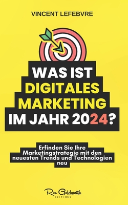 Was ist digitales Marketing im Jahr 2024?: Erfinden Sie Ihre Marketingstrategie mit den neuesten Trends und Technologien neu - Lefebvre, Vincent